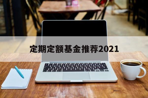 定期定额基金推荐2021(定期定额基金推荐2021年)